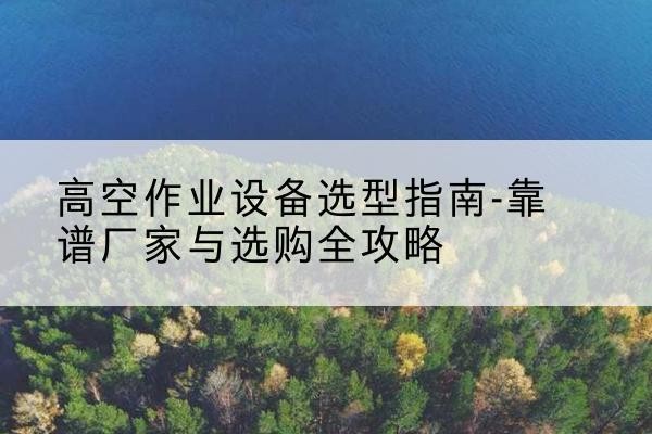 爱辉升降车厂家-高空作业设备选型指南-靠谱厂家与选购全攻略