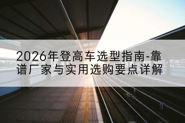 爱辉登高车厂家推荐-2026年登高车选型指南-靠谱厂家与实用选购要点详解