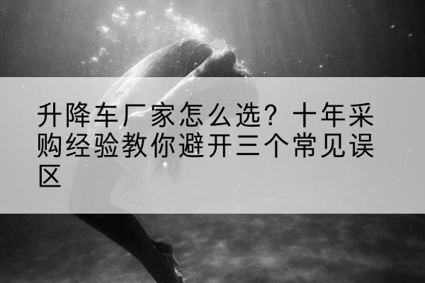 爱辉升降车厂家-怎么选?十年采购经验教你避开三个常见误区