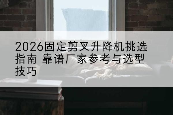 爱辉固定剪叉升降机厂家推荐-2026固定剪叉升降机挑选指南 靠谱厂家参考与选型技巧