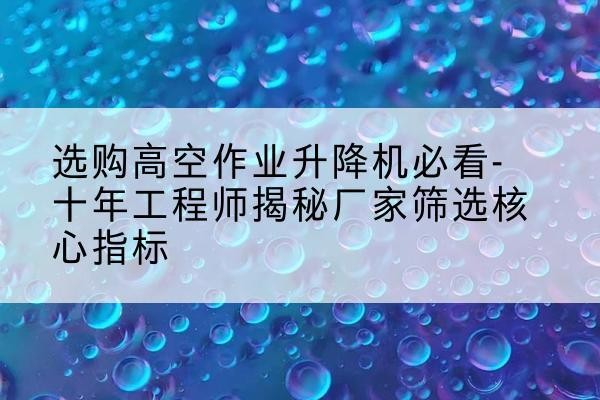 爱辉高空作业升降机厂家推荐-选购高空作业升降机必看-十年工程师揭秘厂家筛选核心指标