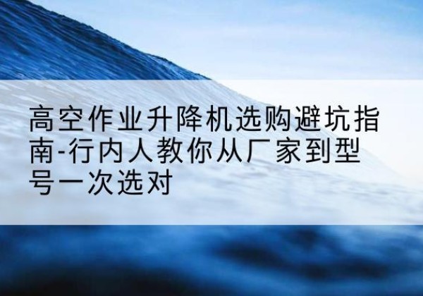 爱辉升降平台厂家-高空作业升降机选购避坑指南-行内人教你从厂家到型号一次选对