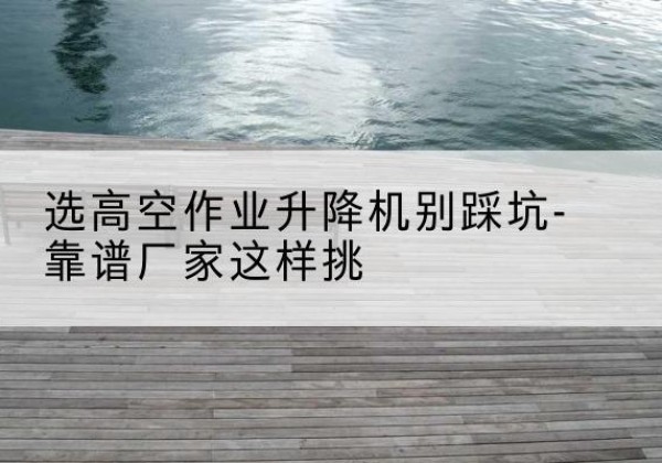 爱辉剪叉式升降机厂家-选高空作业升降机别踩坑-靠谱厂家这样挑