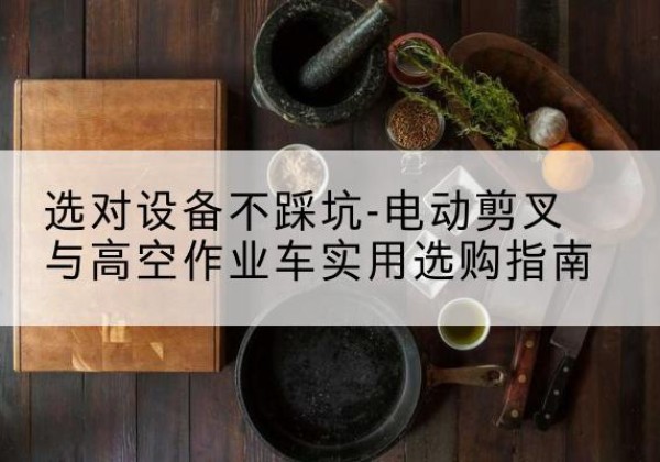 爱辉电动剪叉升降平台怎么选-选对设备不踩坑-电动剪叉与高空作业车实用选购指南