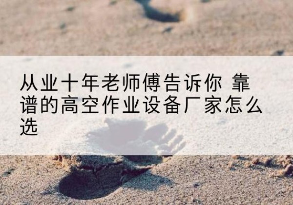 爱辉高空作业升降机厂家推荐-从业十年老师傅告诉你 靠谱的高空作业设备厂家怎么选