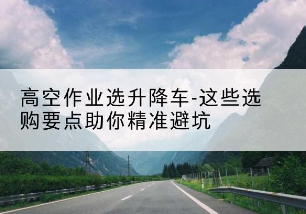 爱辉升降车厂家-高空作业选升降车-这些选购要点助你*避坑