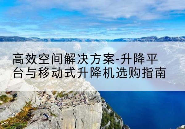 爱辉升降平台厂家-*空间解决方案-升降平台与移动式升降机选购指南