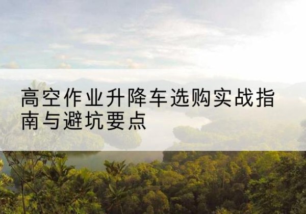 爱辉升降车怎么选-高空作业升降车选购实战指南与避坑要点