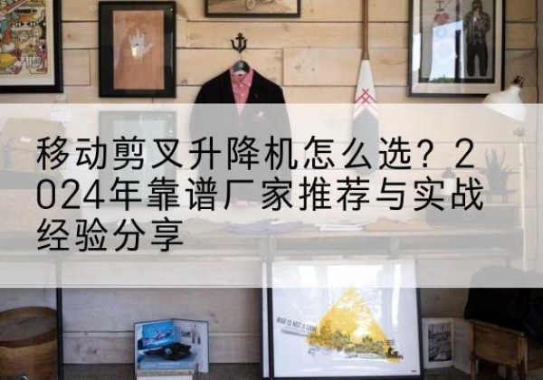 爱辉升降平台厂家推荐-移动剪叉升降机怎么选？2024年靠谱厂家推荐与实战经验分享