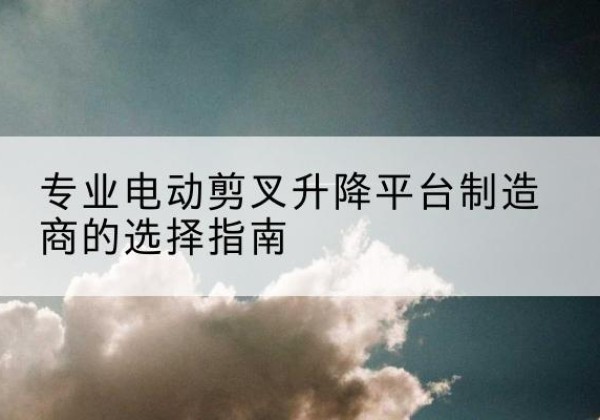 爱辉电动剪叉升降平台厂家-专业电动剪叉升降平台制造商的选择指南