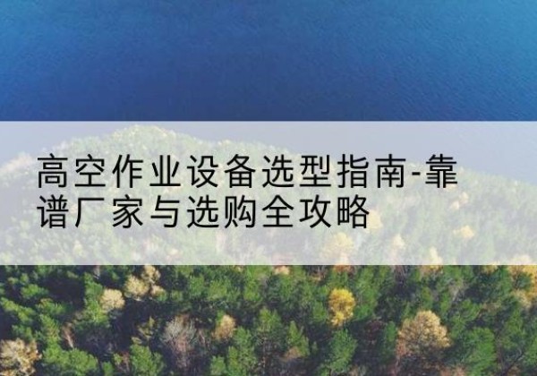 爱辉升降车厂家-高空作业设备选型指南-靠谱厂家与选购全攻略