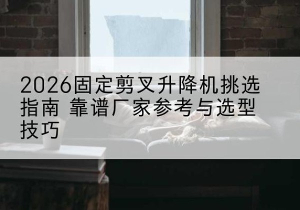 爱辉固定剪叉升降机厂家推荐-2026固定剪叉升降机挑选指南 靠谱厂家参考与选型技巧