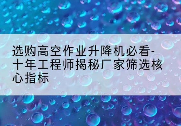 爱辉高空作业升降机厂家推荐-选购高空作业升降机必看-十年工程师揭秘厂家筛选核心指标