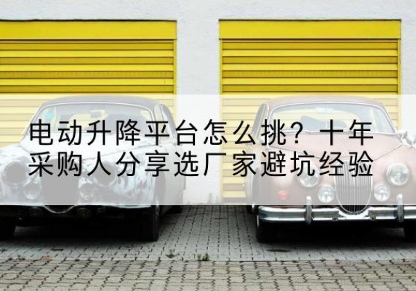 爱辉电动升降平台厂家-电动升降平台怎么挑？十年采购人分享选厂家避坑经验